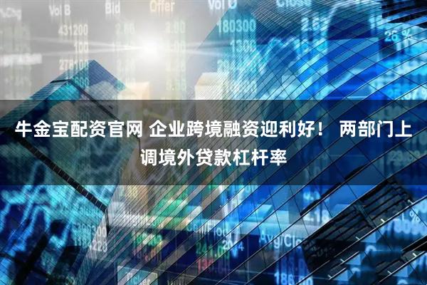 牛金宝配资官网 企业跨境融资迎利好！ 两部门上调境外贷款杠杆率