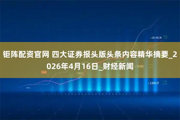 钜阵配资官网 四大证券报头版头条内容精华摘要_2026年4月16日_财经新闻