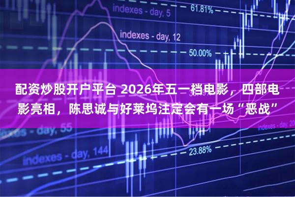 配资炒股开户平台 2026年五一档电影，四部电影亮相，陈思诚与好莱坞注定会有一场“恶战”
