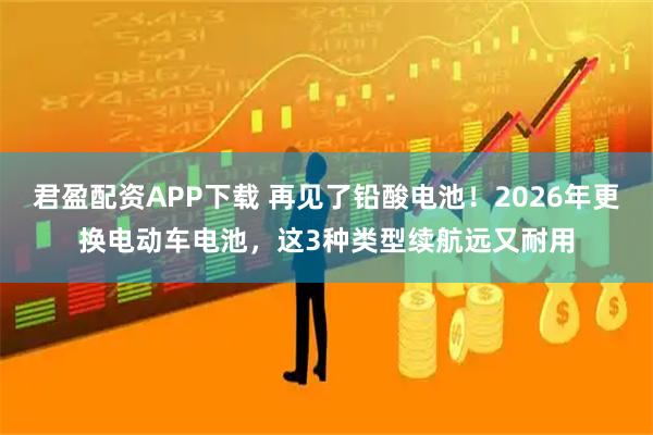 君盈配资APP下载 再见了铅酸电池！2026年更换电动车电池，这3种类型续航远又耐用
