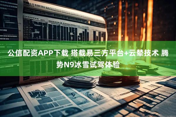 公信配资APP下载 搭载易三方平台+云辇技术 腾势N9冰雪试驾体验
