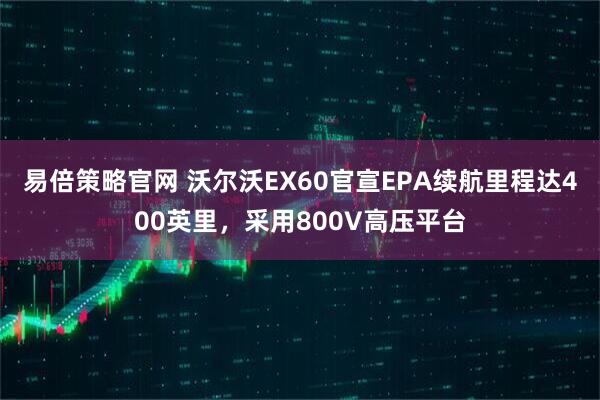 易倍策略官网 沃尔沃EX60官宣EPA续航里程达400英里，采用800V高压平台