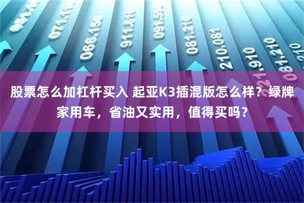 股票怎么加杠杆买入 起亚K3插混版怎么样？绿牌家用车，省油又实用，值得买吗？