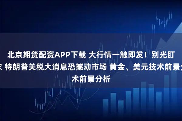 北京期货配资APP下载 大行情一触即发！别光盯非农 特朗普关税大消息恐撼动市场 黄金、美元技术前景分析
