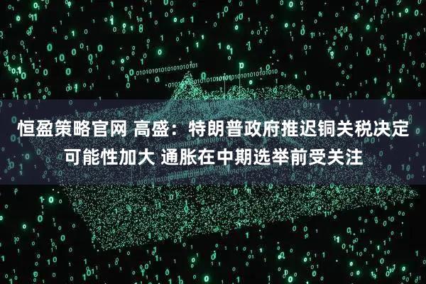 恒盈策略官网 高盛：特朗普政府推迟铜关税决定可能性加大 通胀在中期选举前受关注