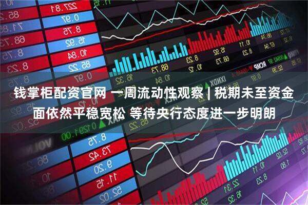 钱掌柜配资官网 一周流动性观察 | 税期未至资金面依然平稳宽松 等待央行态度进一步明朗
