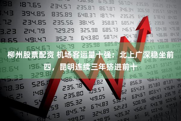 柳州股票配资 机场客运量十强：北上广深稳坐前四，昆明连续三年挤进前十