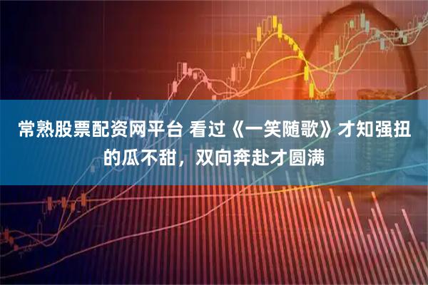 常熟股票配资网平台 看过《一笑随歌》才知强扭的瓜不甜，双向奔赴才圆满