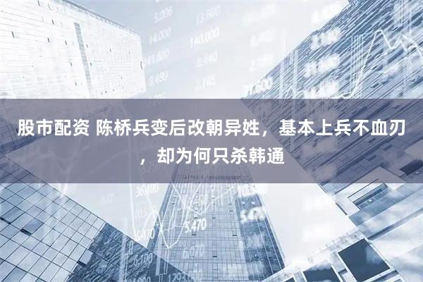 股市配资 陈桥兵变后改朝异姓，基本上兵不血刃，却为何只杀韩通