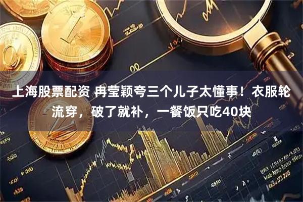 上海股票配资 冉莹颖夸三个儿子太懂事！衣服轮流穿，破了就补，一餐饭只吃40块